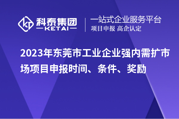 2023年東莞市工業企業強內需擴市場項目申報時間、條件、獎勵