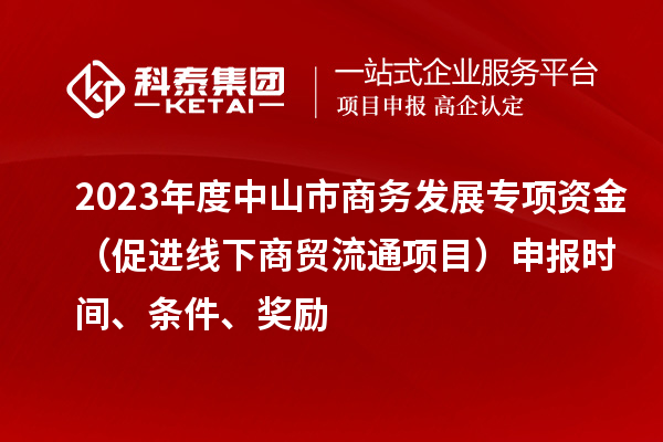 2023年度中山市商務發(fā)展專項資金（促進線下商貿(mào)流通項目）申報時間、條件、獎勵