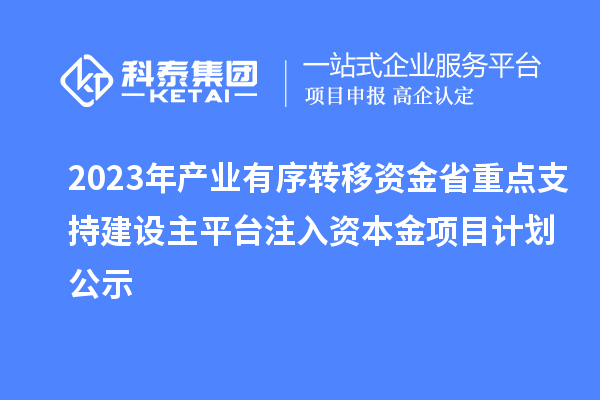 2023年產業有序轉移資金省重點支持建設主平臺注入資本金項目計劃公示