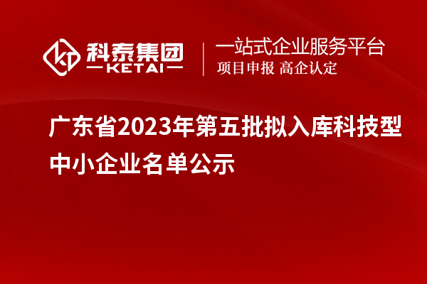 廣東省2023年第五批擬入庫科技型中小企業(yè)名單公示