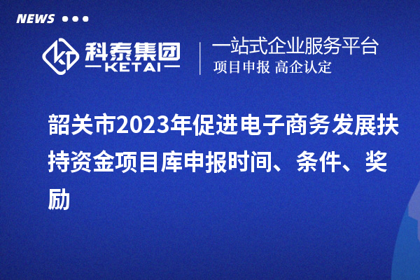 韶關市2023年促進電子商務發展扶持資金項目庫申報時間、條件、獎勵