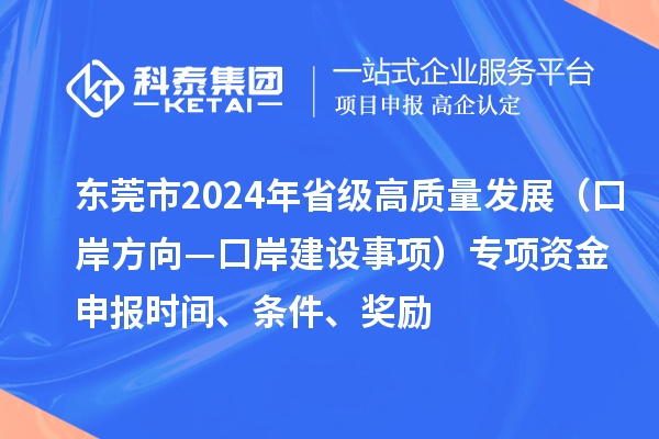 東莞市2024年省級高質量發展（口岸方向—口岸建設事項）專項資金申報時間、條件、獎勵