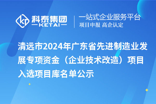 清遠市2024年廣東省先進制造業發展專項資金（企業技術改造）項目入選項目庫名單公示