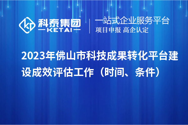 2023年佛山市科技成果轉化平臺建設成效評估工作（時間、條件）