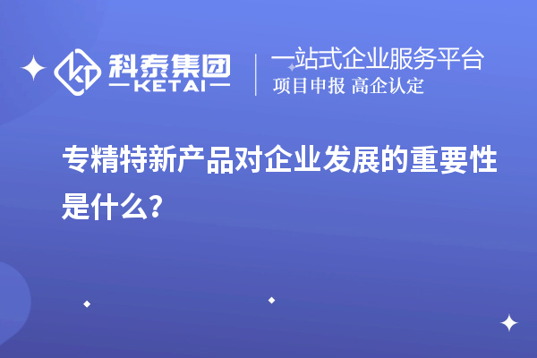 專精特新產品對企業發展的重要性是什么？