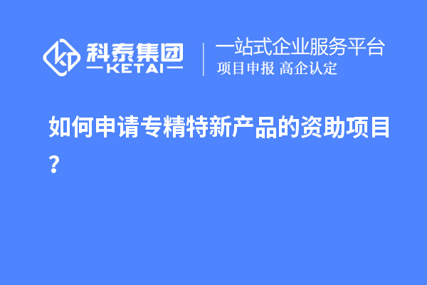 如何申請專精特新產品的資助項目？