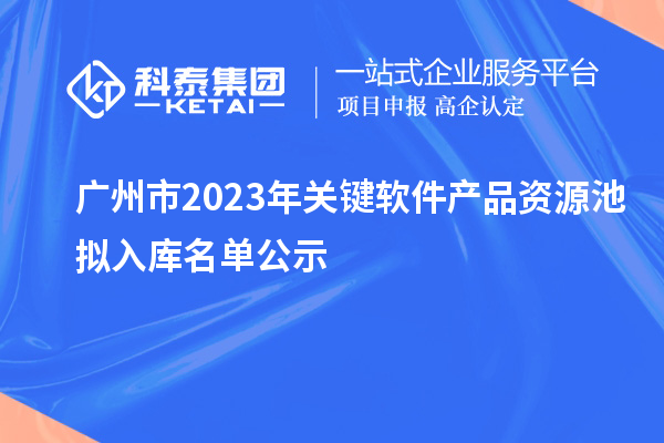 廣州市2023年關(guān)鍵軟件產(chǎn)品資源池擬入庫名單公示