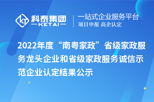 2022年度“南粵家政”省級家政服務龍頭企業和省級家政服務誠信示范企業認定結果公示