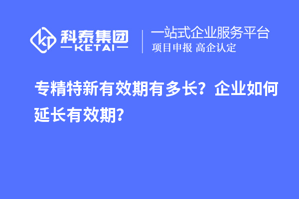 專精特新有效期有多長？企業如何延長有效期？