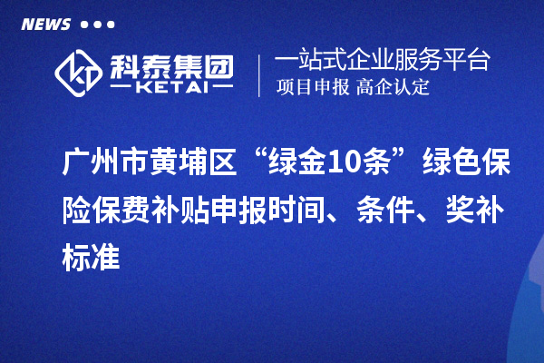 廣州市黃埔區“綠金10條”綠色保險保費補貼申報時間、條件、獎補標準