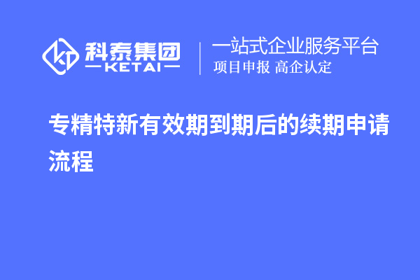 專精特新有效期到期后的續期申請流程