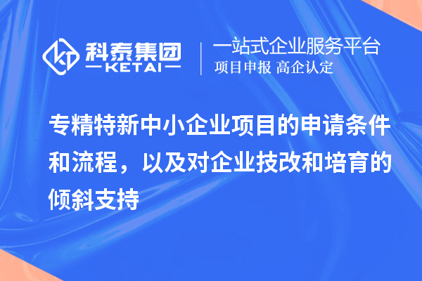 專精特新中小企業(yè)項目的申請條件和流程，以及對企業(yè)<a href=http://5511mu.com/fuwu/jishugaizao.html target=_blank class=infotextkey>技改</a>和培育的傾斜支持