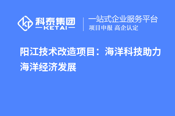 陽江技術改造項目：海洋科技助力海洋經濟發展