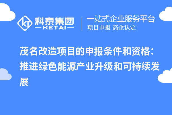 茂名改造項目的申報條件和資格：推進綠色能源產業升級和可持續發展