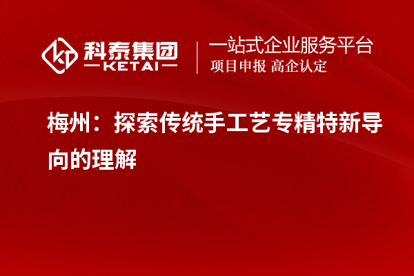 梅州：探索傳統手工藝專精特新導向的理解