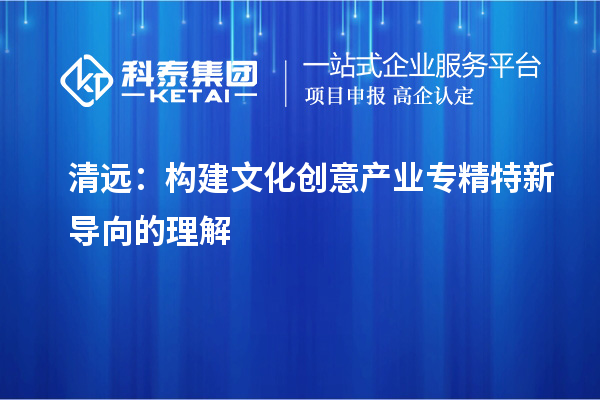 清遠：構建文化創意產業專精特新導向的理解