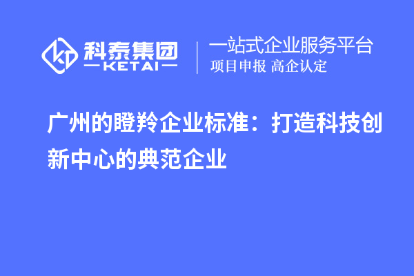 廣州的瞪羚企業(yè)標準：打造科技創(chuàng)新中心的典范企業(yè)