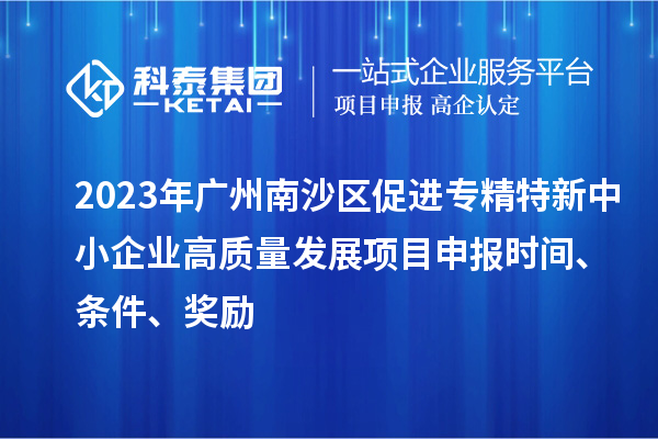 2023年廣州南沙區促進專精特新中小企業高質量發展項目申報時間、條件、獎勵