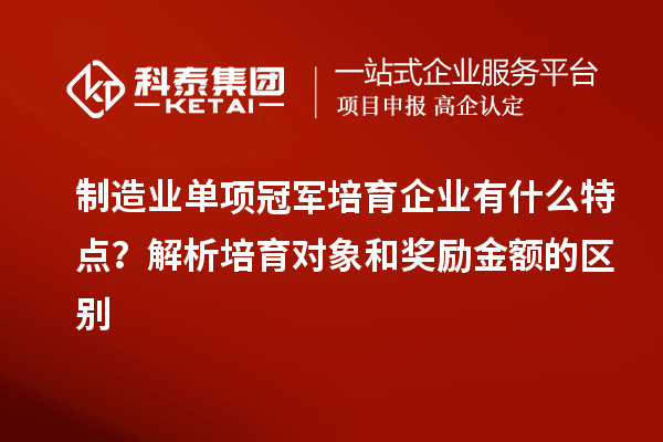 制造業單項冠軍培育企業有什么特點？解析培育對象和獎勵金額的區別