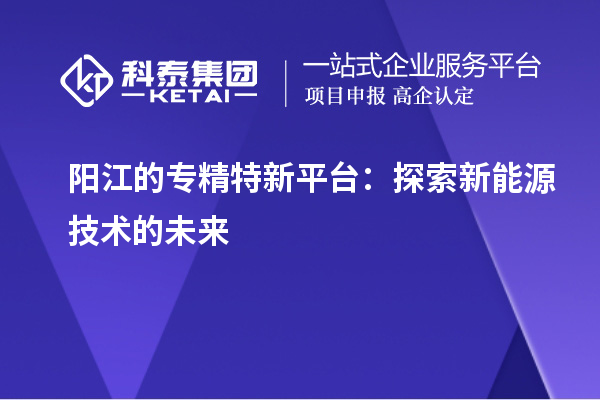 陽江的專精特新平臺：探索新能源技術的未來