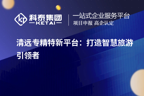 清遠專精特新平臺：打造智慧旅游引領(lǐng)者