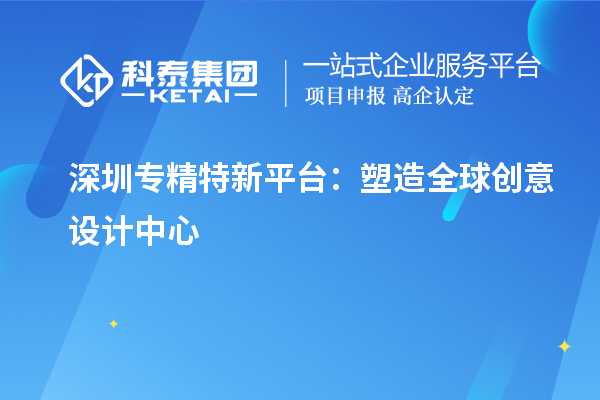 深圳專精特新平臺：塑造全球創(chuàng)意設計中心