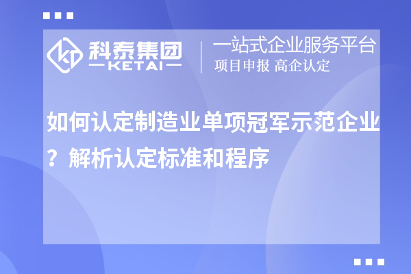 如何認定制造業單項冠軍示范企業？解析認定標準和程序