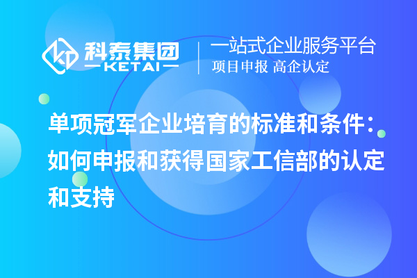 單項冠軍企業培育的標準和條件：如何申報和獲得國家工信部的認定和支持