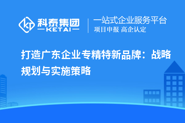 打造廣東企業(yè)專精特新品牌：戰(zhàn)略規(guī)劃與實(shí)施策略