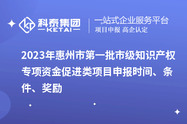 2023年惠州市第一批市級知識產權專項資金促進類項目申報時間、條件、獎勵