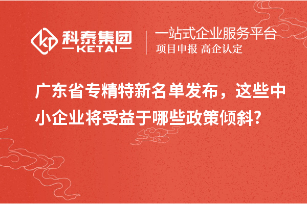 廣東省專精特新名單發布，這些中小企業將受益于哪些政策傾斜?