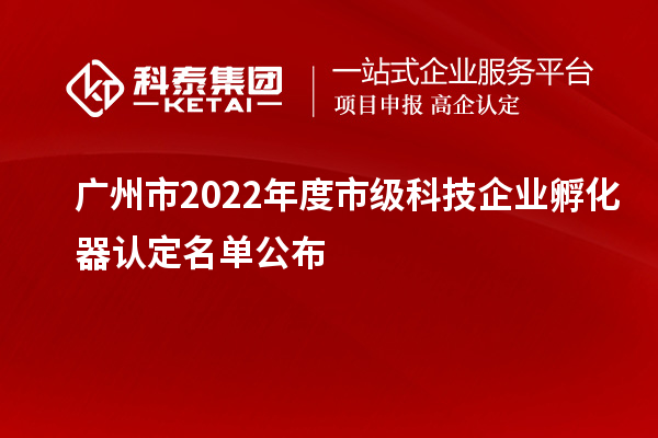 廣州市2022年度市級科技企業(yè)孵化器認定名單公布