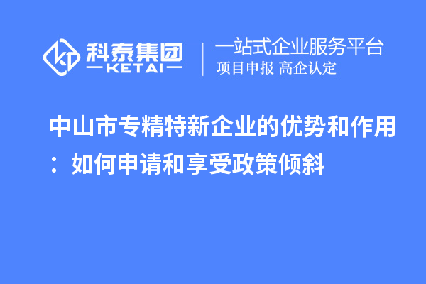 中山市專精特新企業的優勢和作用：如何申請和享受政策傾斜