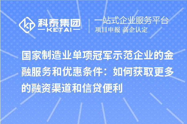 國家制造業單項冠軍示范企業的金融服務和優惠條件：如何獲取更多的融資渠道和信貸便利