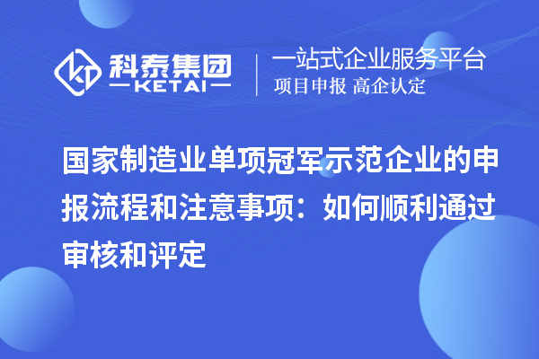 國家制造業單項冠軍示范企業的申報流程和注意事項：如何順利通過審核和評定