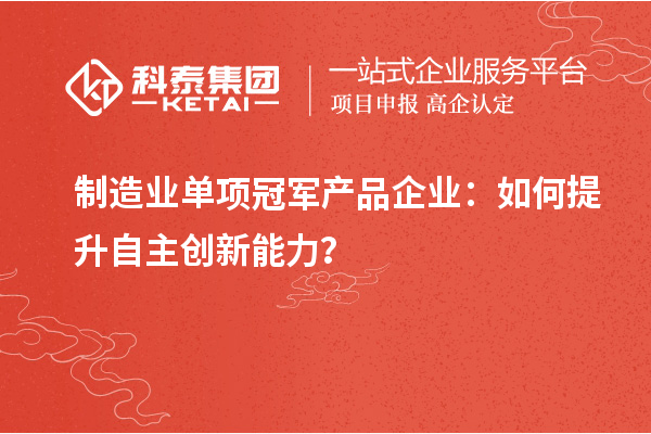 制造業單項冠軍產品企業：如何提升自主創新能力？