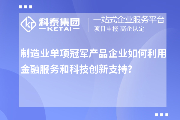 制造業單項冠軍產品企業如何利用金融服務和科技創新支持？