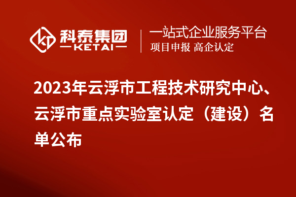 2023年云浮市工程技術研究中心、云浮市重點實驗室認定（建設）名單公布