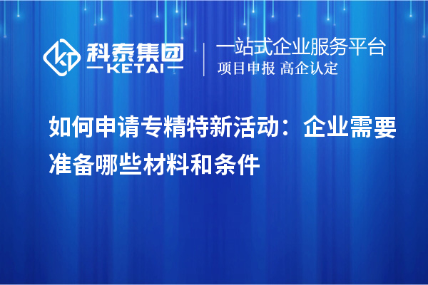 如何申請專精特新活動：企業需要準備哪些材料和條件