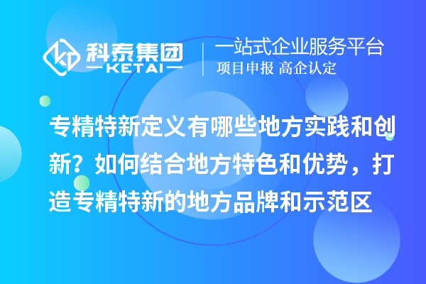 專精特新定義有哪些地方實踐和創(chuàng)新？如何結合地方特色和優(yōu)勢，打造專精特新的地方品牌和示范區(qū)