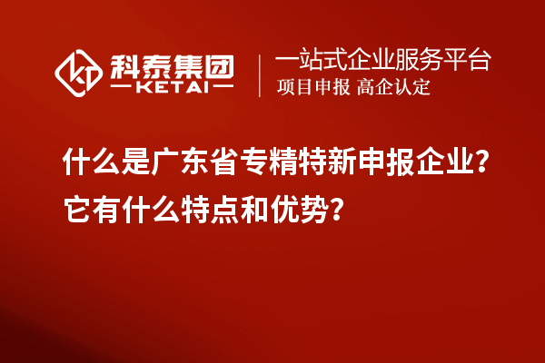 什么是廣東省專精特新申報企業？它有什么特點和優勢？