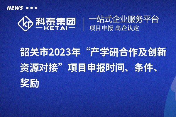 韶關市2023年“產學研合作及創新資源對接”項目申報時間、條件、獎勵