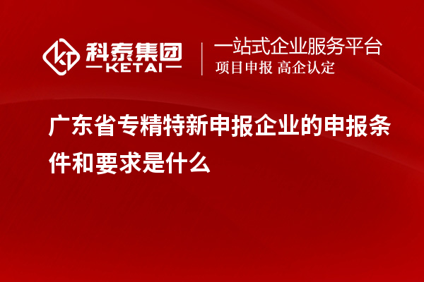 廣東省專精特新申報企業的申報條件和要求是什么