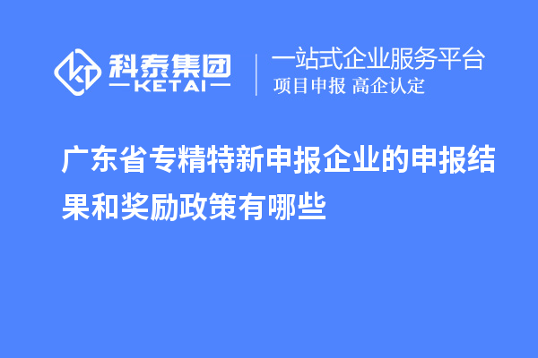 廣東省專精特新申報企業的申報結果和獎勵政策有哪些