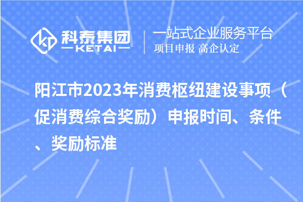 陽江市2023年消費樞紐建設事項（促消費綜合獎勵）申報時間、條件、獎勵標準