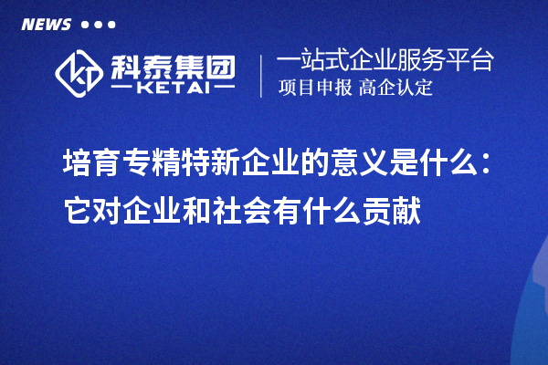 培育專精特新企業的意義是什么：它對企業和社會有什么貢獻