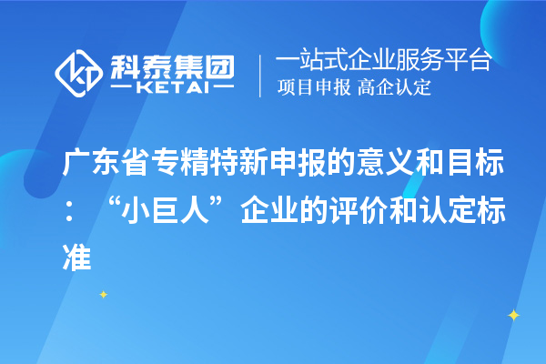 廣東省專精特新申報的意義和目標：“小巨人”企業(yè)的評價和認定標準