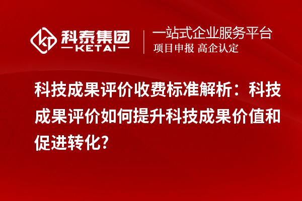 科技成果評價收費標準解析：科技成果評價如何提升科技成果價值和促進轉化?