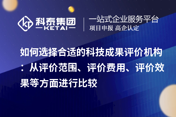 如何選擇合適的科技成果評價(jià)機(jī)構(gòu)：從評價(jià)范圍、評價(jià)費(fèi)用、評價(jià)效果等方面進(jìn)行比較