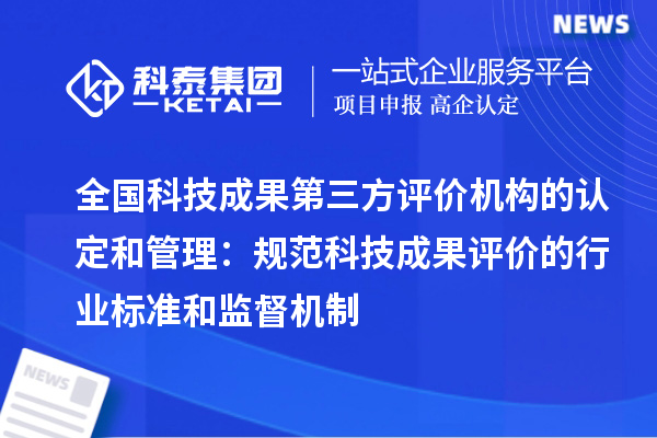 全國科技成果第三方評價機構的認定和管理：規范科技成果評價的行業標準和監督機制